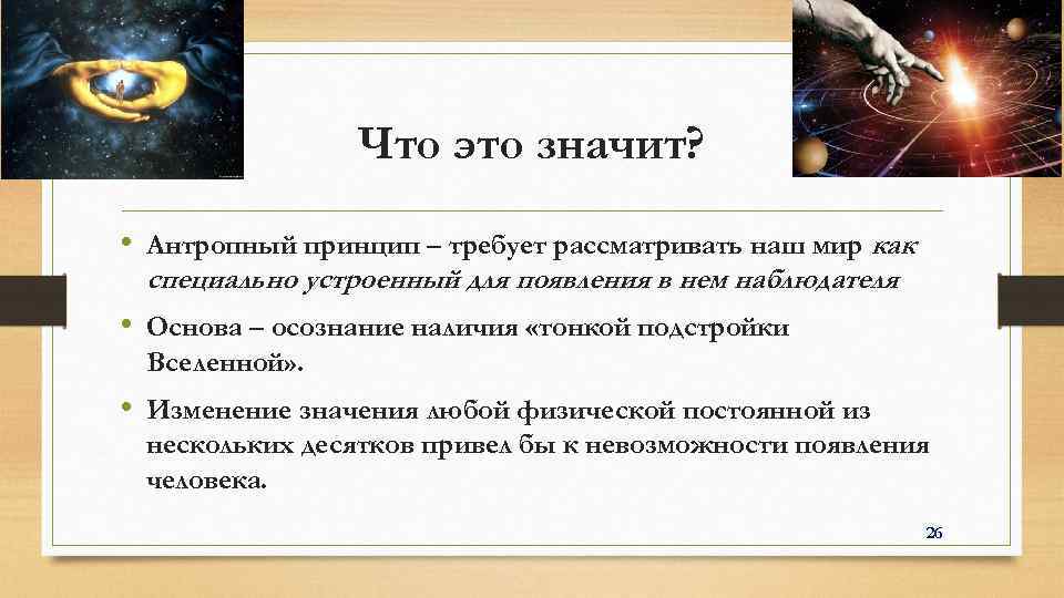 Что это значит? • Антропный принцип – требует рассматривать наш мир как специально устроенный