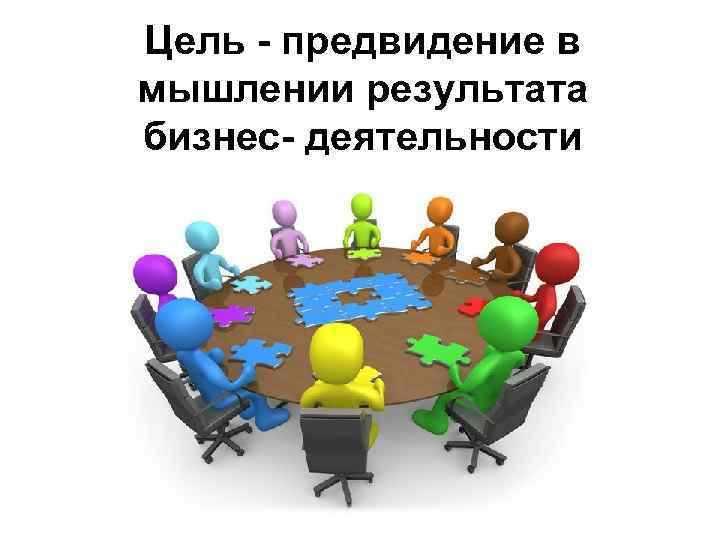Цель - предвидение в мышлении результата бизнес- деятельности 