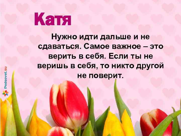 Катя Нужно идти дальше и не сдаваться. Самое важное – это верить в себя.