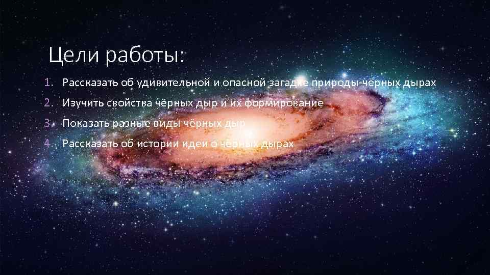 Цели работы: 1. Рассказать об удивительной и опасной загадке природы-чёрных дырах 2. Изучить свойства