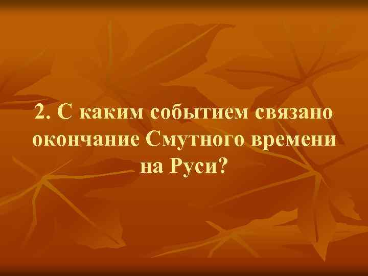 2. С каким событием связано окончание Смутного времени на Руси? 