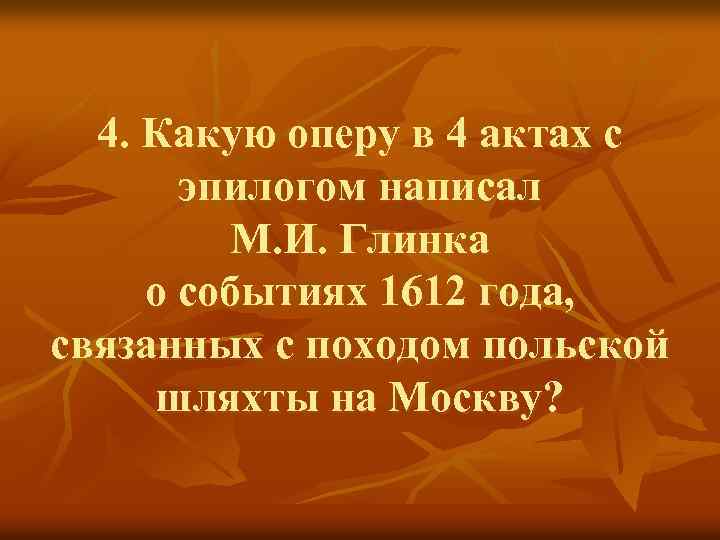 4. Какую оперу в 4 актах с эпилогом написал М. И. Глинка о событиях