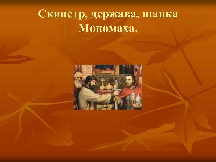Скипетр, держава, шапка Мономаха. 