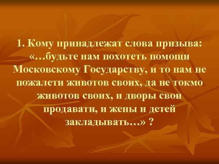 1. Кому принадлежат слова призыва: «…будьте нам похотеть помощи Московскому Государству, и то нам