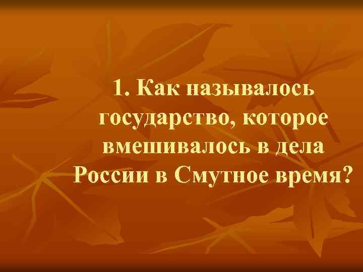 1. Как называлось государство, которое вмешивалось в дела России в Смутное время? 