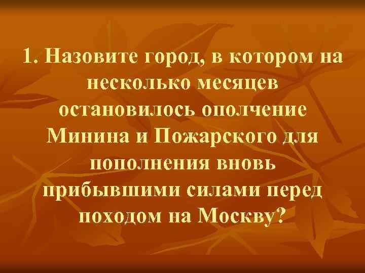 1. Назовите город, в котором на несколько месяцев остановилось ополчение Минина и Пожарского для