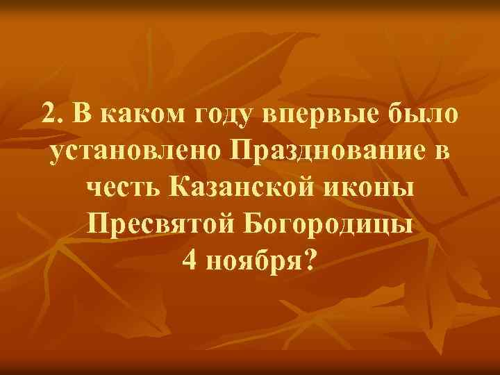 2. В каком году впервые было установлено Празднование в честь Казанской иконы Пресвятой Богородицы