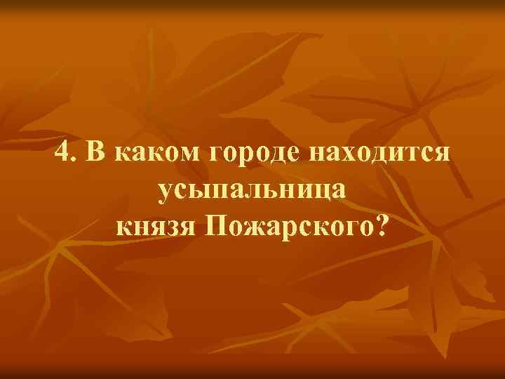 4. В каком городе находится усыпальница князя Пожарского? 
