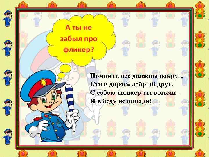  Помнить все должны вокруг, Кто в дороге добрый друг. С собою фликер ты