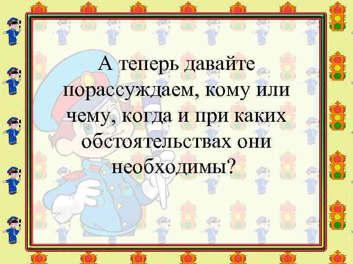 А теперь давайте порассуждаем, кому или чему, когда и при каких обстоятельствах они необходимы?