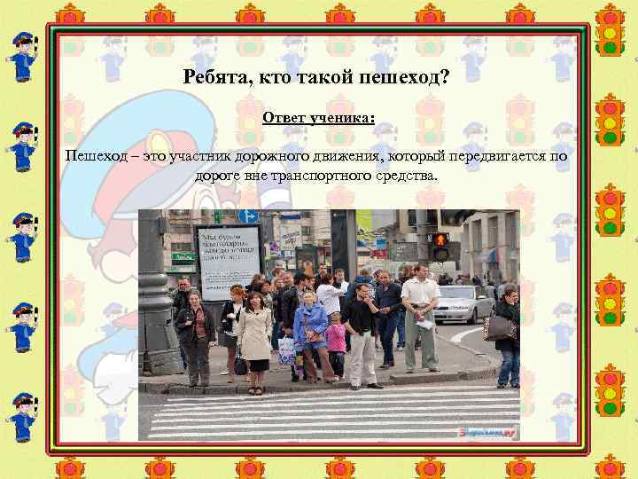 Ребята, кто такой пешеход? Ответ ученика: Пешеход – это участник дорожного движения, который передвигается