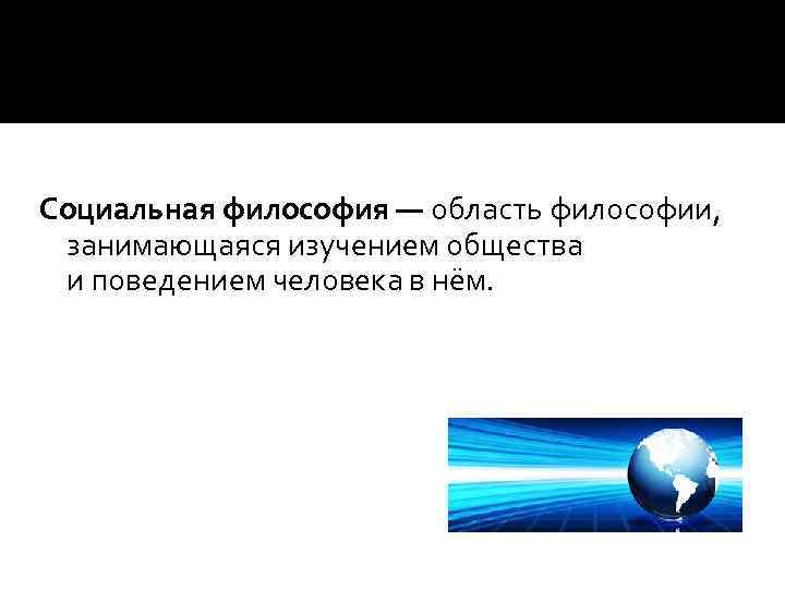 Социальная философия — область философии, занимающаяся изучением общества и поведением человека в нём. 