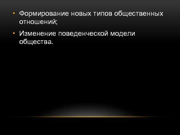  • Формирование новых типов общественных отношений; • Изменение поведенческой модели общества. 