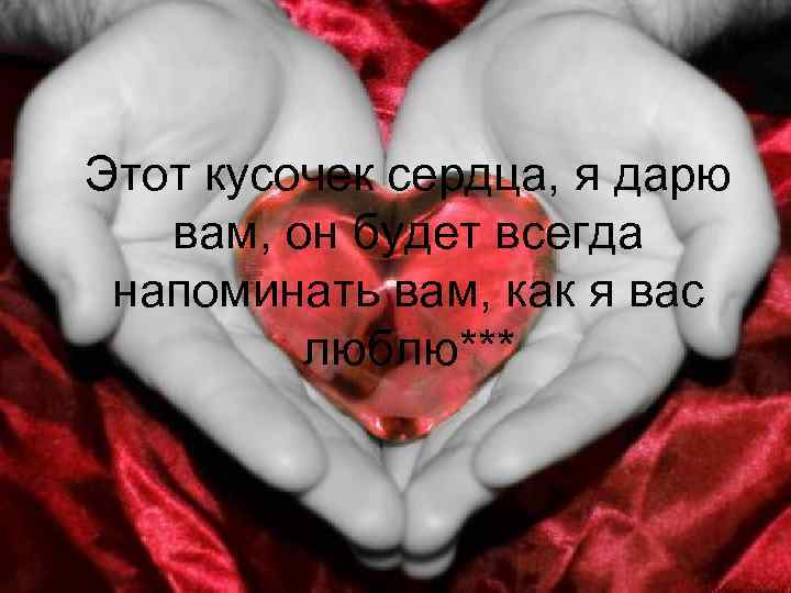 Этот кусочек сердца, я дарю вам, он будет всегда напоминать вам, как я вас