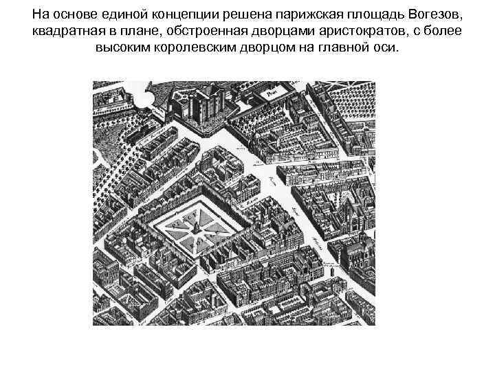 На основе единой концепции решена парижская площадь Вогезов, квадратная в плане, обстроенная дворцами аристократов,