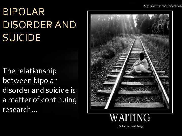 BIPOLAR DISORDER AND SUICIDE The relationship between bipolar disorder and suicide is a matter