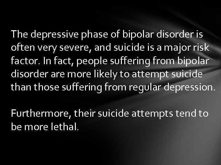 The depressive phase of bipolar disorder is often very severe, and suicide is a