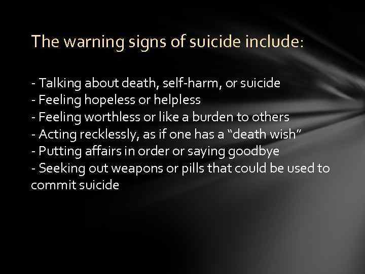 The warning signs of suicide include: - Talking about death, self-harm, or suicide -