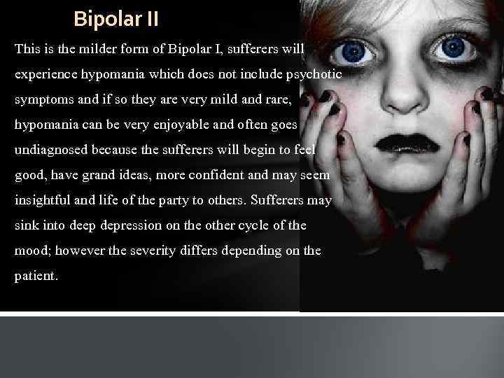 Bipolar II This is the milder form of Bipolar I, sufferers will experience hypomania