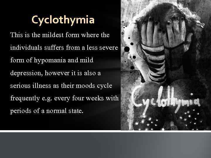 Cyclothymia This is the mildest form where the individuals suffers from a less severe