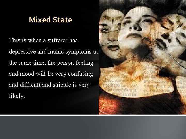 Mixed State This is when a sufferer has depressive and manic symptoms at the