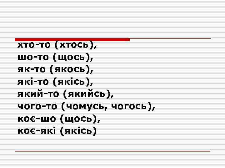 хто-то (хтось), шо-то (щось), як-то (якось), які-то (якісь), який-то (якийсь), чого-то (чомусь, чогось), коє-шо