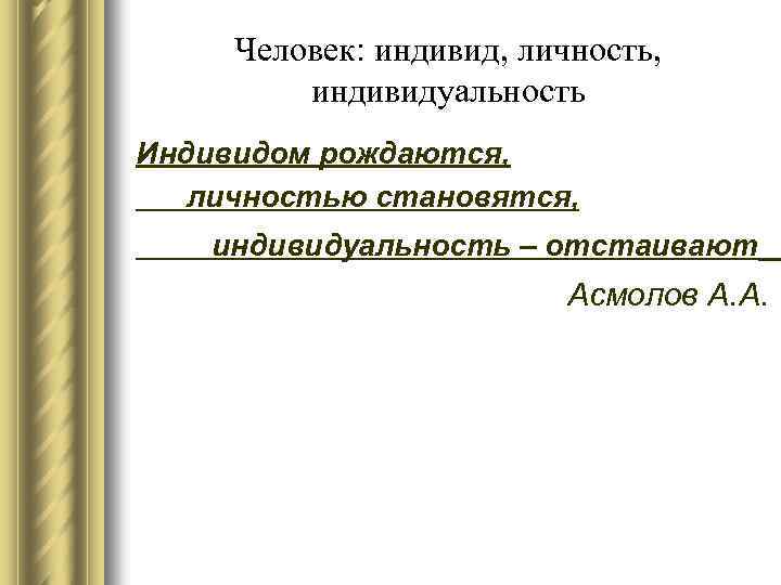 Человек: индивид, личность, индивидуальность Индивидом рождаются, личностью становятся, индивидуальность – отстаивают Асмолов А. А.