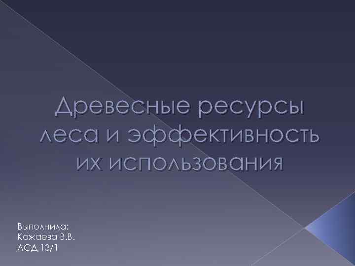 Древесные ресурсы леса и эффективность их использования Выполнила: Кожаева В. В. ЛСД 13/1 