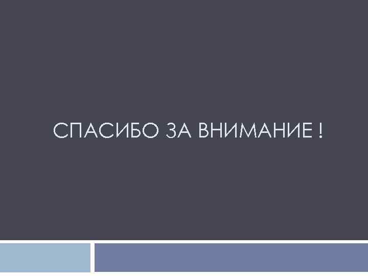 СПАСИБО ЗА ВНИМАНИЕ ! 