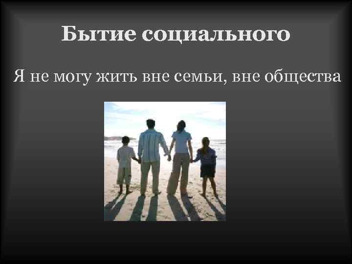 Бытие социального Я не могу жить вне семьи, вне общества 