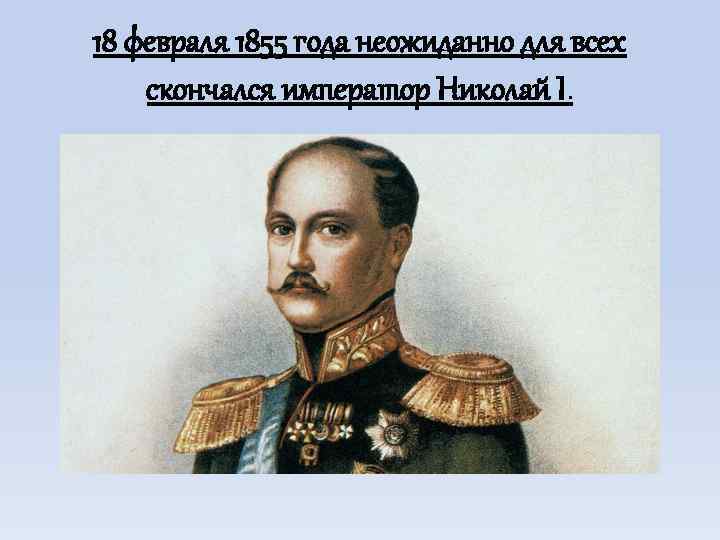 18 февраля 1855 года неожиданно для всех скончался император Николай I. 