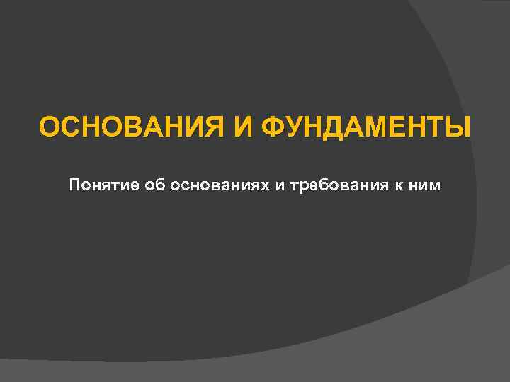 ОСНОВАНИЯ И ФУНДАМЕНТЫ Понятие об основаниях и требования к ним 