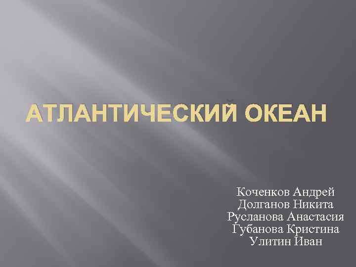 АТЛАНТИЧЕСКИЙ ОКЕАН Коченков Андрей Долганов Никита Русланова Анастасия Губанова Кристина Улитин Иван 