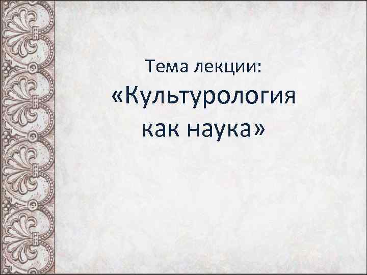 Тема лекции: «Культурология как наука» 