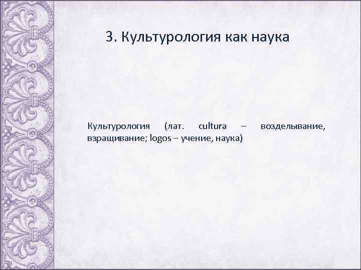 3. Культурология как наука Культурология (лат. сultura – взращивание; logos – учение, наука) возделывание,