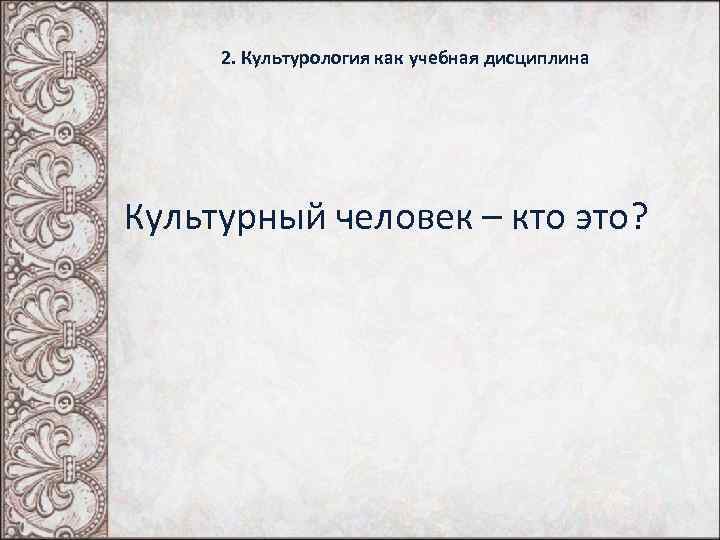 2. Культурология как учебная дисциплина Культурный человек – кто это? 