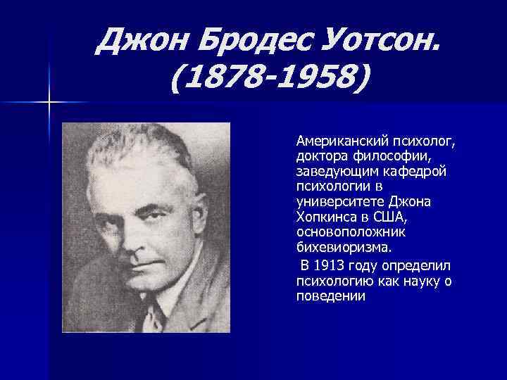 Джон Бродес Уотсон. (1878 -1958) Американский психолог, доктора философии, заведующим кафедрой психологии в университете