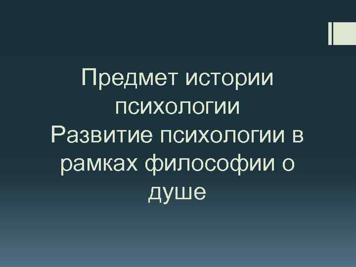 Предмет истории психологии Развитие психологии в рамках философии о душе 