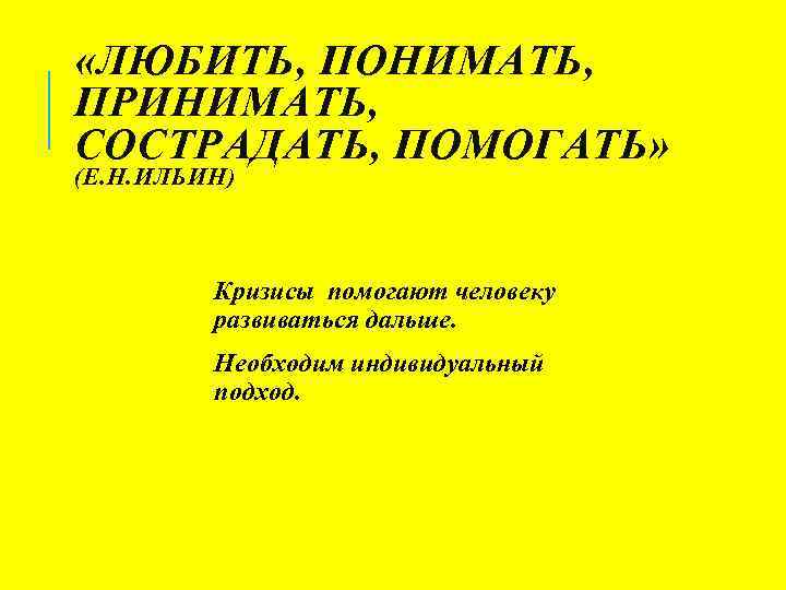  «ЛЮБИТЬ, ПОНИМАТЬ, ПРИНИМАТЬ, СОСТРАДАТЬ, ПОМОГАТЬ» (Е. Н. ИЛЬИН) Кризисы помогают человеку развиваться дальше.
