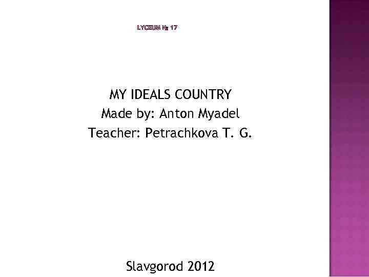 MY IDEALS COUNTRY Made by: Anton Myadel Teacher: Petrachkova T. G. Slavgorod 2012 