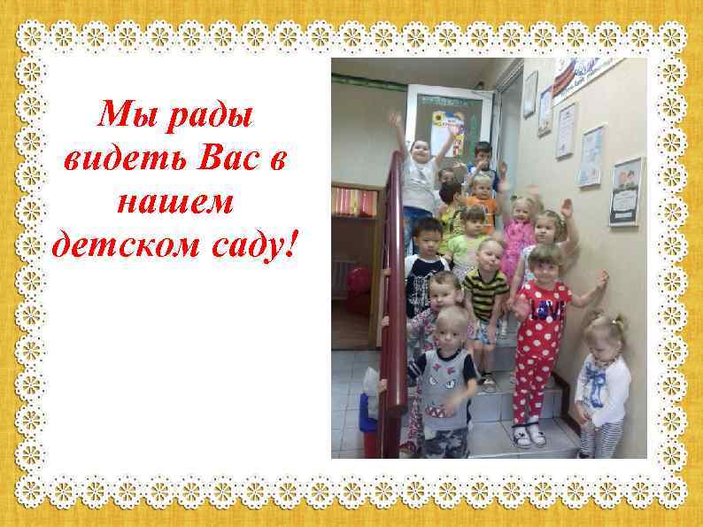 Мы рады видеть Вас в нашем детском саду! 