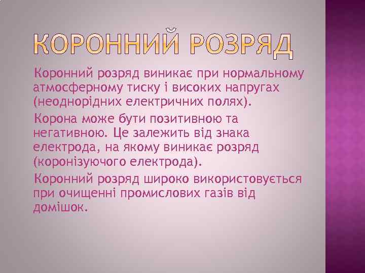 Коронний розряд виникає при нормальному атмосферному тиску і високих напругах (неоднорідних електричних полях). Корона