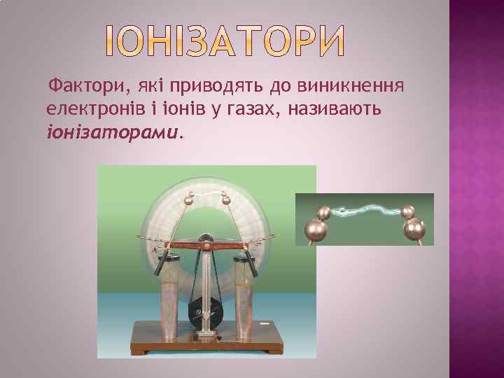 Фактори, які приводять до виникнення електронів і іонів у газах, називають іонізаторами. 