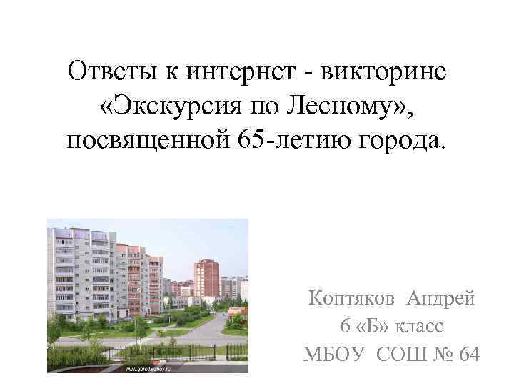 Ответы к интернет - викторине «Экскурсия по Лесному» , посвященной 65 -летию города. Коптяков