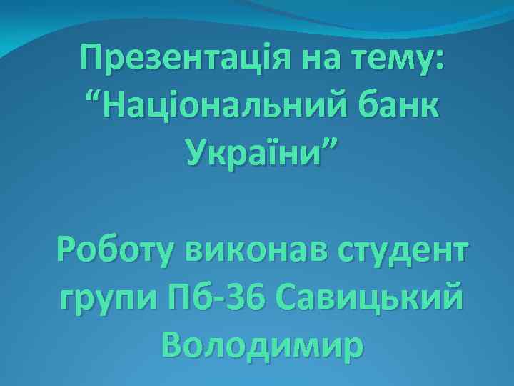Презентація на тему: “Національний банк України” Роботу виконав студент групи Пб-36 Савицький Володимир 
