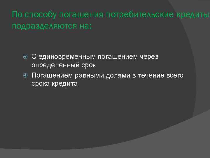 По способу погашения потребительские кредиты подразделяются на: С единовременным погашением через определенный срок Погашением