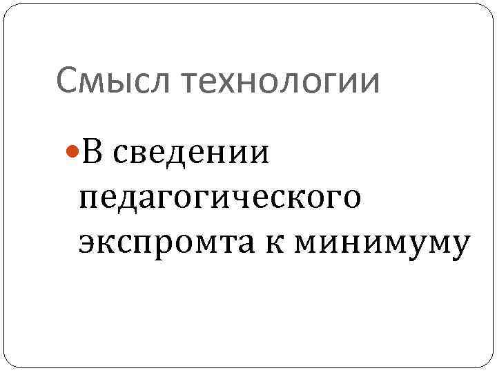 Смысл технологии В сведении педагогического экспромта к минимуму 