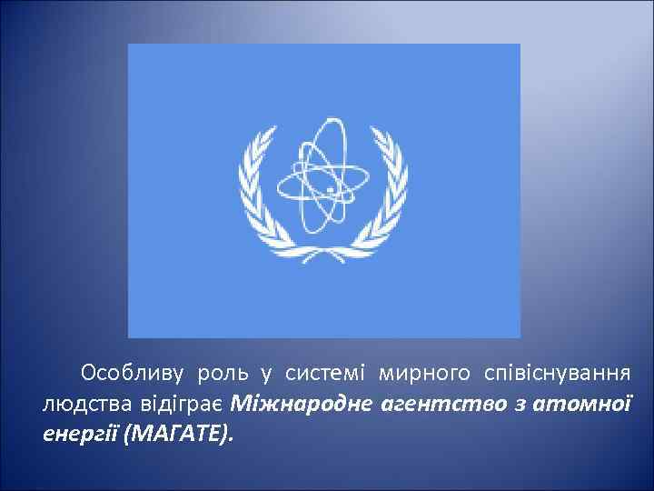 Особливу роль у системі мирного співіснування людства відіграє Міжнародне агентство з атомної енергії (МАГАТЕ).