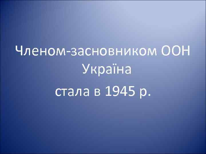 Членом-засновником ООН Україна стала в 1945 р. 