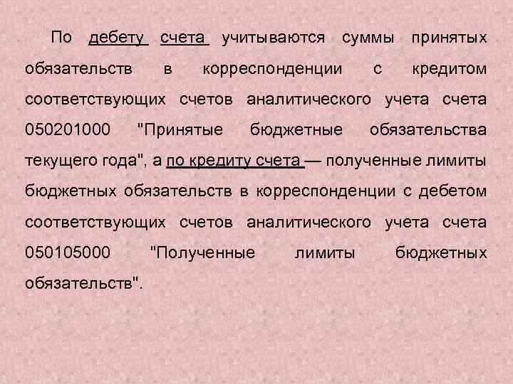 По дебету счета учитываются суммы принятых обязательств в корреспонденции с кредитом соответствующих счетов аналитического